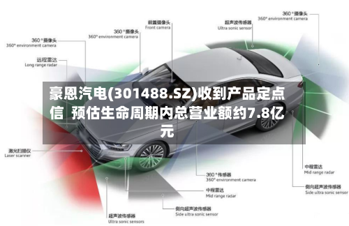 豪恩汽电(301488.SZ)收到产品定点信 预估生命周期内总营业额约7.8亿元-第2张图片