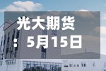 光大期货：5月15日软商品日报