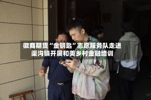 徽商期货“金钥匙”志愿服务队走进渠沟镇开展和美乡村金融培训-第2张图片