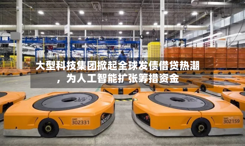 大型科技集团掀起全球发债借贷热潮，为人工智能扩张筹措资金-第3张图片