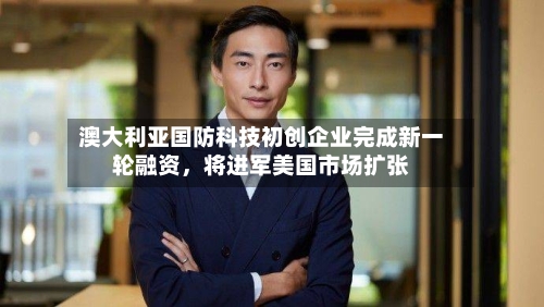 澳大利亚国防科技初创企业完成新一轮融资	，将进军美国市场扩张-第2张图片