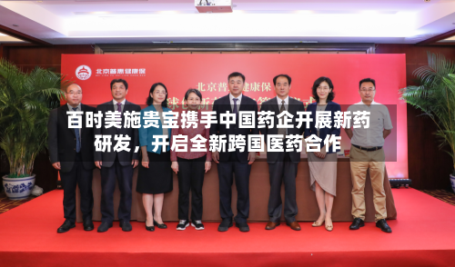 百时美施贵宝携手中国药企开展新药研发	，开启全新跨国医药合作-第3张图片