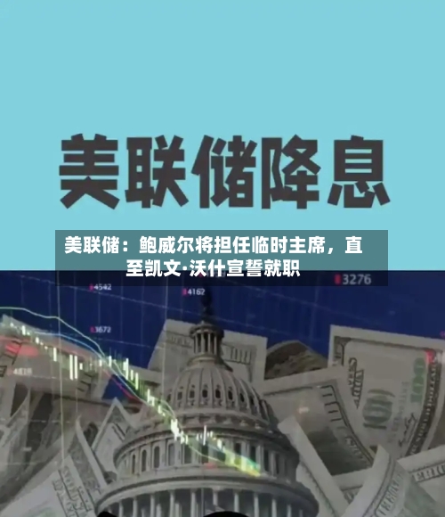 美联储：鲍威尔将担任临时主席，直至凯文·沃什宣誓就职