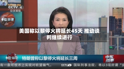 美国称以黎停火将延长45天 推动谈判继续进行-第3张图片