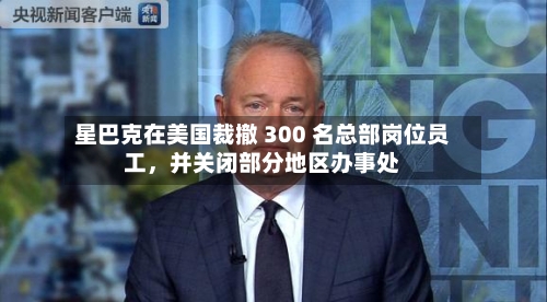 星巴克在美国裁撤 300 名总部岗位员工，并关闭部分地区办事处-第3张图片