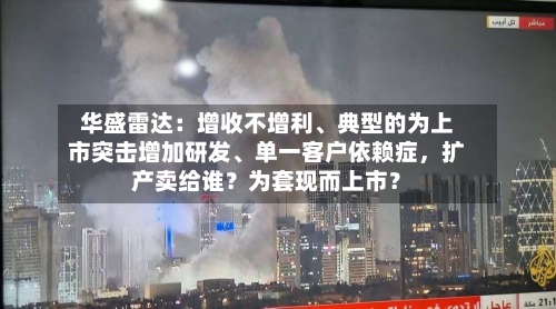 华盛雷达：增收不增利	、典型的为上市突击增加研发、单一客户依赖症，扩产卖给谁？为套现而上市？-第3张图片