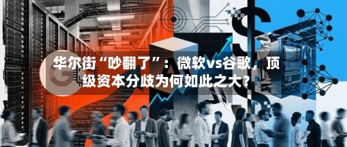 华尔街“吵翻了	”：微软vs谷歌，顶级资本分歧为何如此之大？-第3张图片