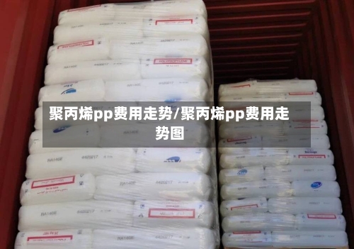 聚丙烯pp费用走势/聚丙烯pp费用走势图