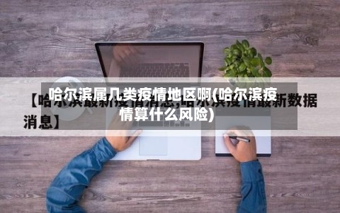 哈尔滨属几类疫情地区啊(哈尔滨疫情算什么风险)-第2张图片