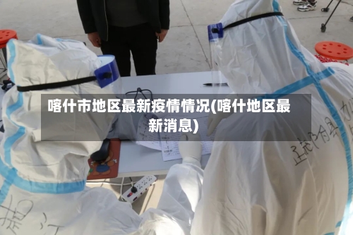 喀什市地区最新疫情情况(喀什地区最新消息)-第3张图片
