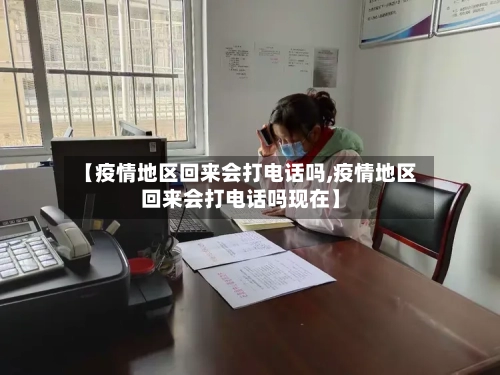 【疫情地区回来会打电话吗,疫情地区回来会打电话吗现在】-第2张图片