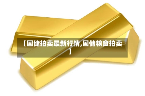 【国储拍卖最新行情,国储粮食拍卖】-第2张图片
