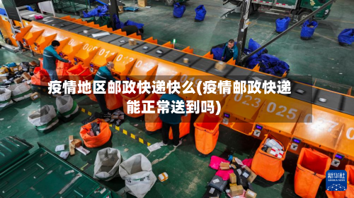 疫情地区邮政快递快么(疫情邮政快递能正常送到吗)