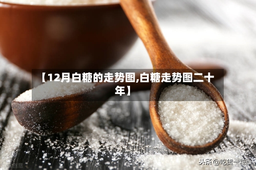 【12月白糖的走势图,白糖走势图二十年】