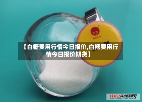 【白糖费用行情今日报价,白糖费用行情今日报价期货】