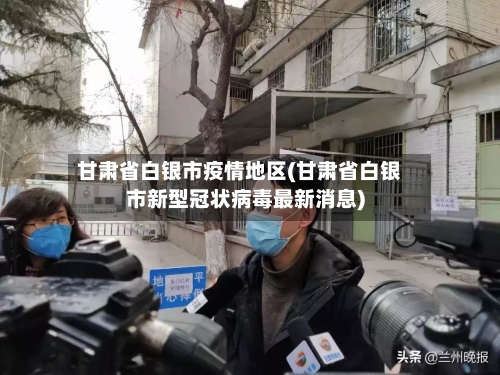 甘肃省白银市疫情地区(甘肃省白银市新型冠状病毒最新消息)-第3张图片