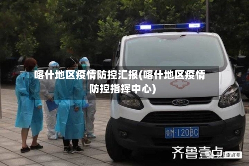 喀什地区疫情防控汇报(喀什地区疫情防控指挥中心)-第2张图片
