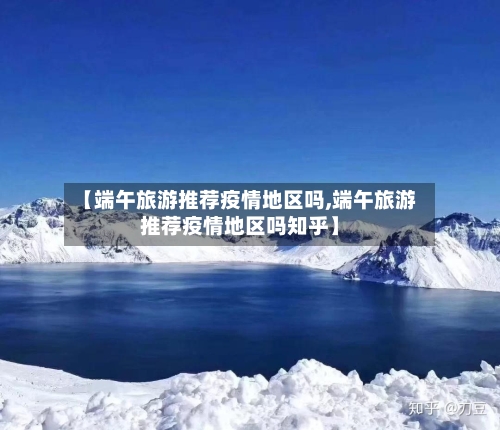 【端午旅游推荐疫情地区吗,端午旅游推荐疫情地区吗知乎】-第2张图片