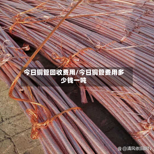 今日铜管回收费用/今日铜管费用多少钱一吨