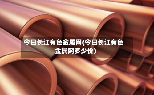 今日长江有色金属网(今日长江有色金属网多少价)-第2张图片