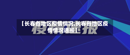【长春各地区疫情情况,长春各地区疫情情况通报】-第3张图片