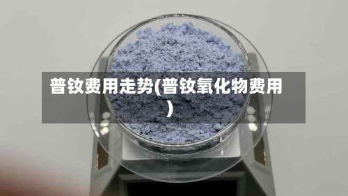普钕费用走势(普钕氧化物费用)-第2张图片