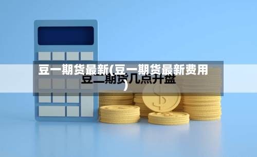 豆一期货最新(豆一期货最新费用)