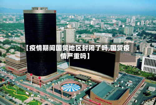 【疫情期间国贸地区封闭了吗,国贸疫情严重吗】-第2张图片