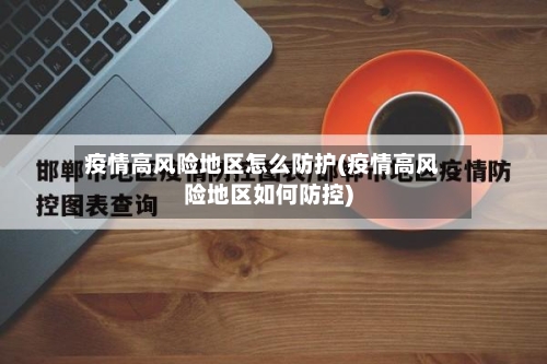 疫情高风险地区怎么防护(疫情高风险地区如何防控)