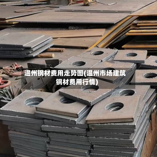 温州钢材费用走势图(温州市场建筑钢材费用行情)