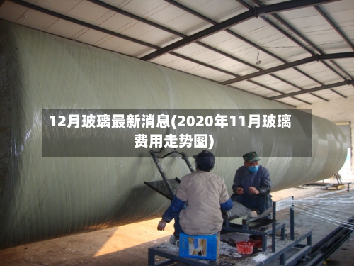 12月玻璃最新消息(2020年11月玻璃费用走势图)