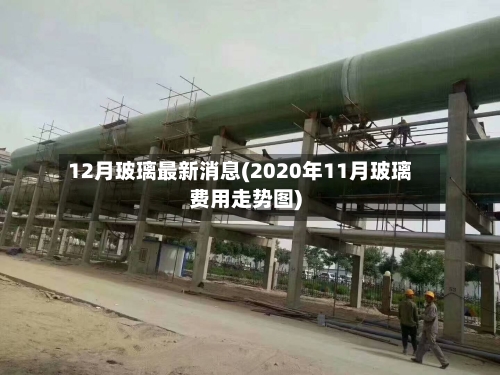 12月玻璃最新消息(2020年11月玻璃费用走势图)-第2张图片