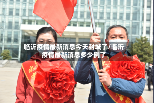 临沂疫情最新消息今天封城了/临沂疫情最新消息多少例了