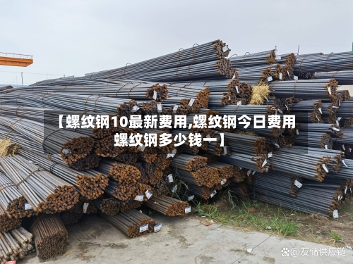 【螺纹钢10最新费用,螺纹钢今日费用螺纹钢多少钱一】-第2张图片