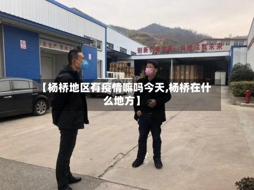 【杨桥地区有疫情嘛吗今天,杨桥在什么地方】-第2张图片