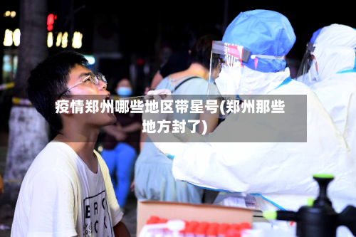 疫情郑州哪些地区带星号(郑州那些地方封了)