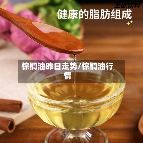 棕榈油昨日走势/棕榈油行情-第3张图片