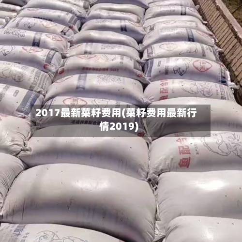 2017最新菜籽费用(菜籽费用最新行情2019)-第2张图片