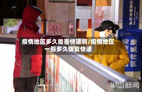 疫情地区多久能寄快递啊/疫情地区一般多久恢复快递