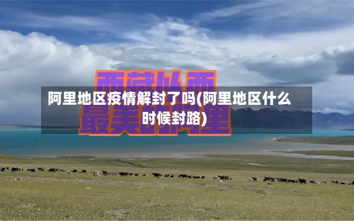 阿里地区疫情解封了吗(阿里地区什么时候封路)