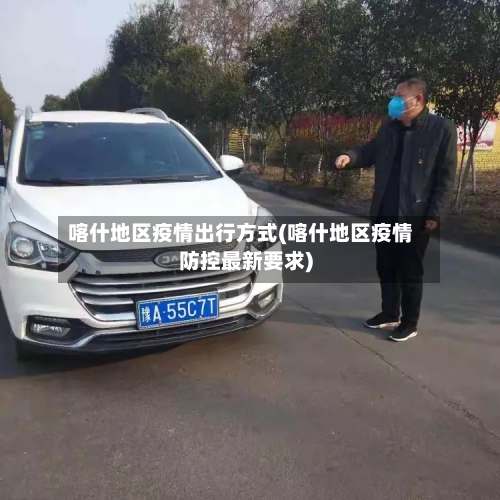 喀什地区疫情出行方式(喀什地区疫情防控最新要求)-第3张图片