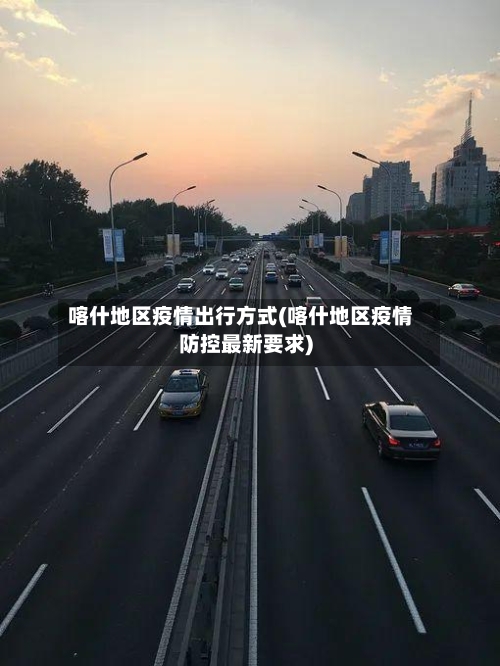 喀什地区疫情出行方式(喀什地区疫情防控最新要求)