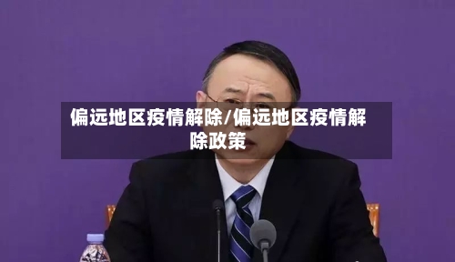 偏远地区疫情解除/偏远地区疫情解除政策-第2张图片
