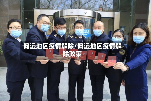 偏远地区疫情解除/偏远地区疫情解除政策-第3张图片