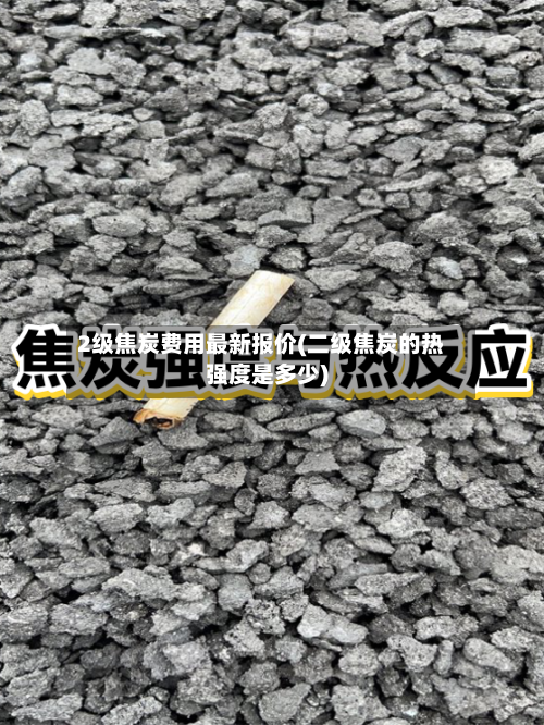 2级焦炭费用最新报价(二级焦炭的热强度是多少)