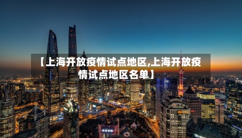 【上海开放疫情试点地区,上海开放疫情试点地区名单】-第2张图片