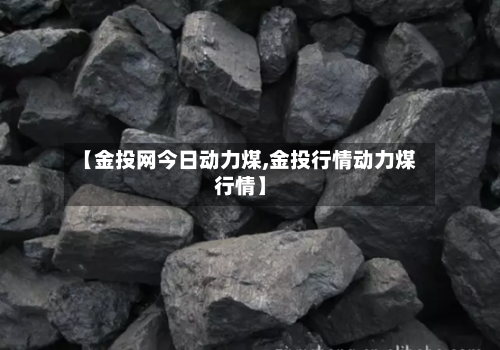 【金投网今日动力煤,金投行情动力煤行情】