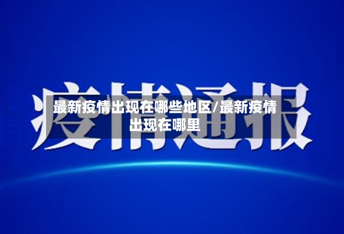 最新疫情出现在哪些地区/最新疫情出现在哪里-第3张图片