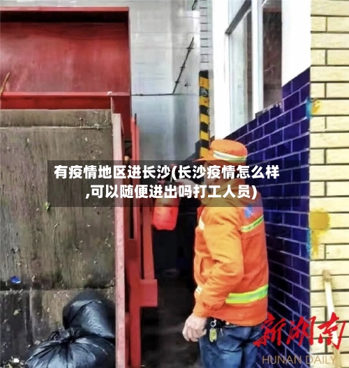 有疫情地区进长沙(长沙疫情怎么样,可以随便进出吗打工人员)