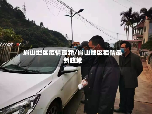 眉山地区疫情最新/眉山地区疫情最新政策-第3张图片